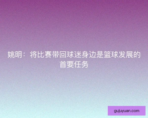 姚明:将比赛带回球迷身边是篮球发展的首要任务 姚明:将比赛带回球迷身边是篮球发展的首要任务