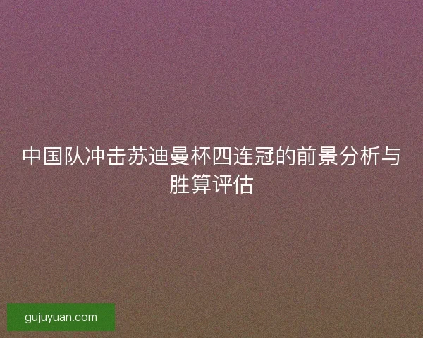 中国队冲击苏迪曼杯四连冠的前景分析与胜算评估