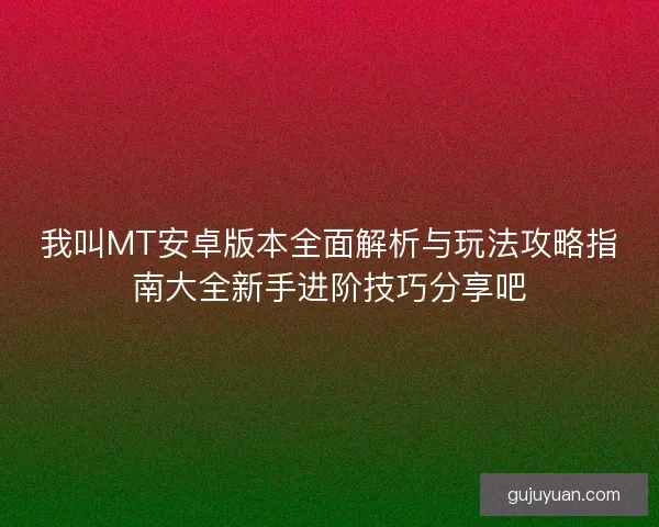 我叫MT安卓版本全面解析与玩法攻略指南大全新手进阶技巧分享吧