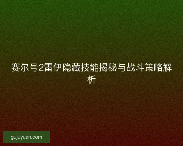 赛尔号2雷伊隐藏技能揭秘与战斗策略解析